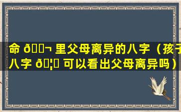 命 🐬 里父母离异的八字（孩子八字 🦁 可以看出父母离异吗）